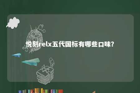 悦刻relx五代国标有哪些口味？ 